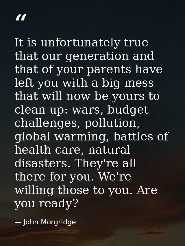 It is unfortunately true that our generation and that of your parents have left you with a big mess that will now be you — John Morgridge