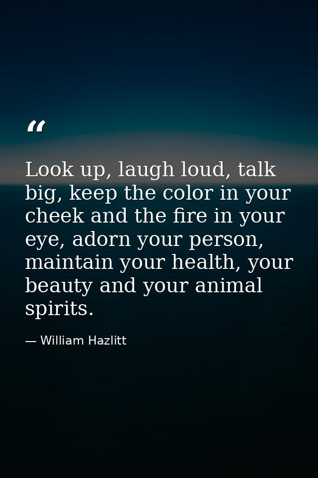 Look up, laugh loud, talk big, keep the color in your cheek and the fire in your eye, adorn your person, maintain your h — William Hazlitt