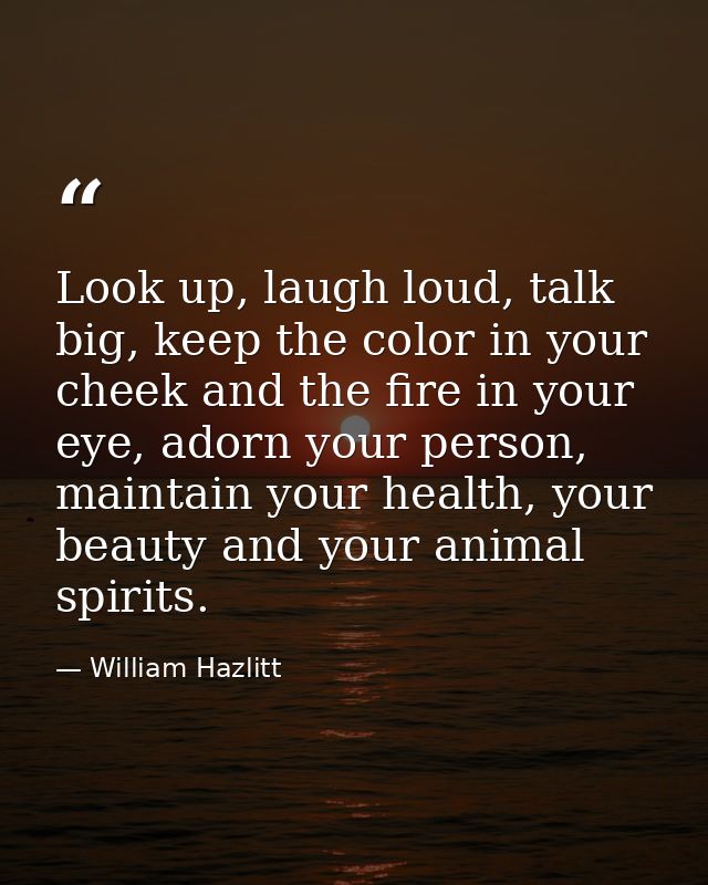 Look up, laugh loud, talk big, keep the color in your cheek and the fire in your eye, adorn your person, maintain your h — William Hazlitt