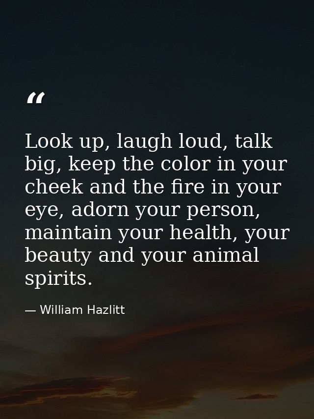 Look up, laugh loud, talk big, keep the color in your cheek and the fire in your eye, adorn your person, maintain your h — William Hazlitt