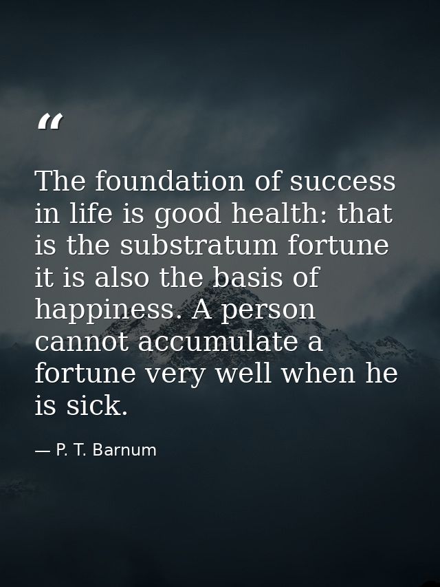 The foundation of success in life is good health: that is the substratum fortune it is also the basis of happiness. A pe — P. T. Barnum