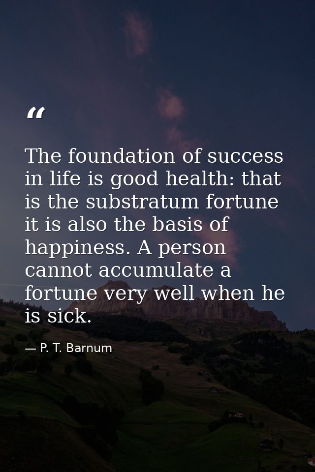 The foundation of success in life is good health: that is the substratum fortune it is also the basis of happiness. A pe — P. T. Barnum