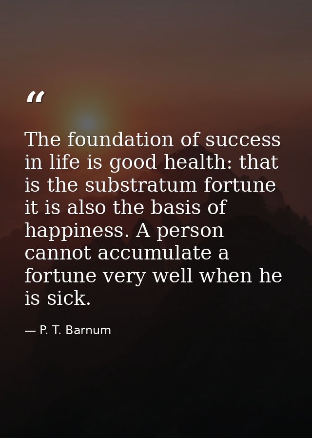 The foundation of success in life is good health: that is the substratum fortune it is also the basis of happiness. A pe — P. T. Barnum