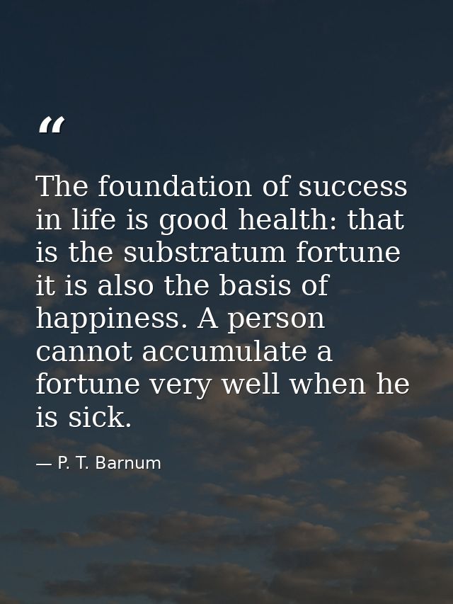 The foundation of success in life is good health: that is the substratum fortune it is also the basis of happiness. A pe — P. T. Barnum
