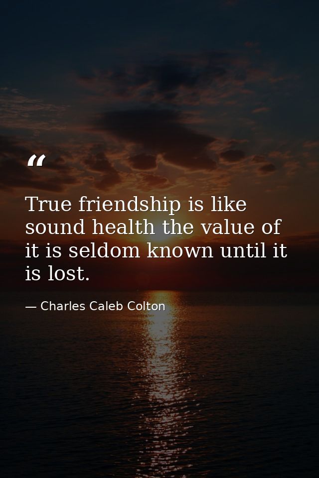 True friendship is like sound health the value of it is seldom known until it is lost. — Charles Caleb Colton