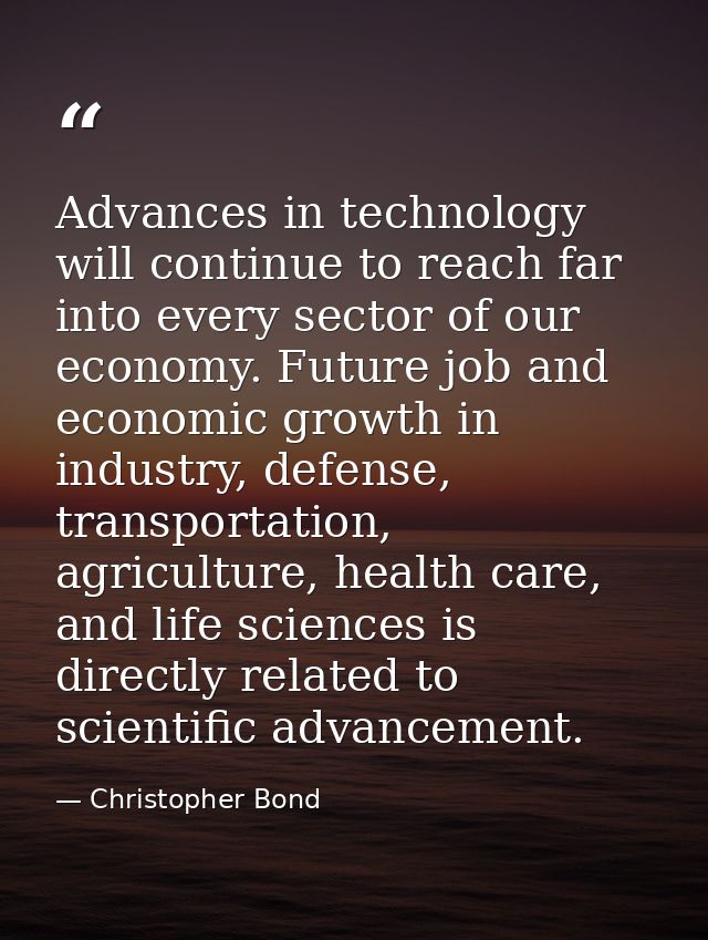 Advances in technology will continue to reach far into every sector of our economy. Future job and economic growth in in — Christopher Bond
