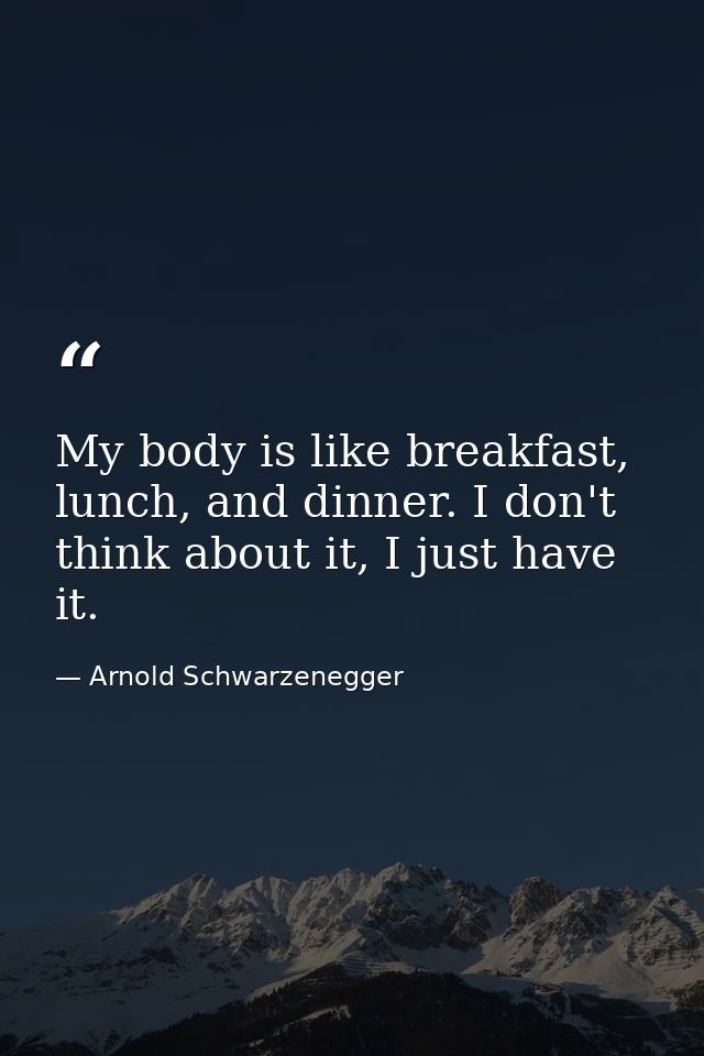 My body is like breakfast, lunch, and dinner. I don't think about it, I just have it. — Arnold Schwarzenegger