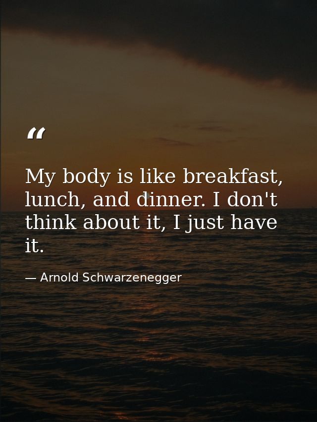 My body is like breakfast, lunch, and dinner. I don't think about it, I just have it. — Arnold Schwarzenegger