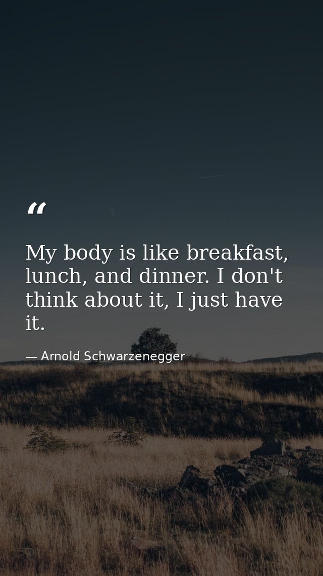 My body is like breakfast, lunch, and dinner. I don't think about it, I just have it. — Arnold Schwarzenegger