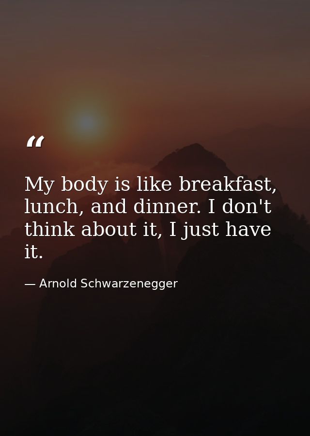My body is like breakfast, lunch, and dinner. I don't think about it, I just have it. — Arnold Schwarzenegger