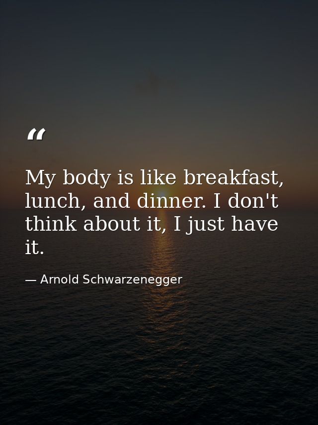 My body is like breakfast, lunch, and dinner. I don't think about it, I just have it. — Arnold Schwarzenegger