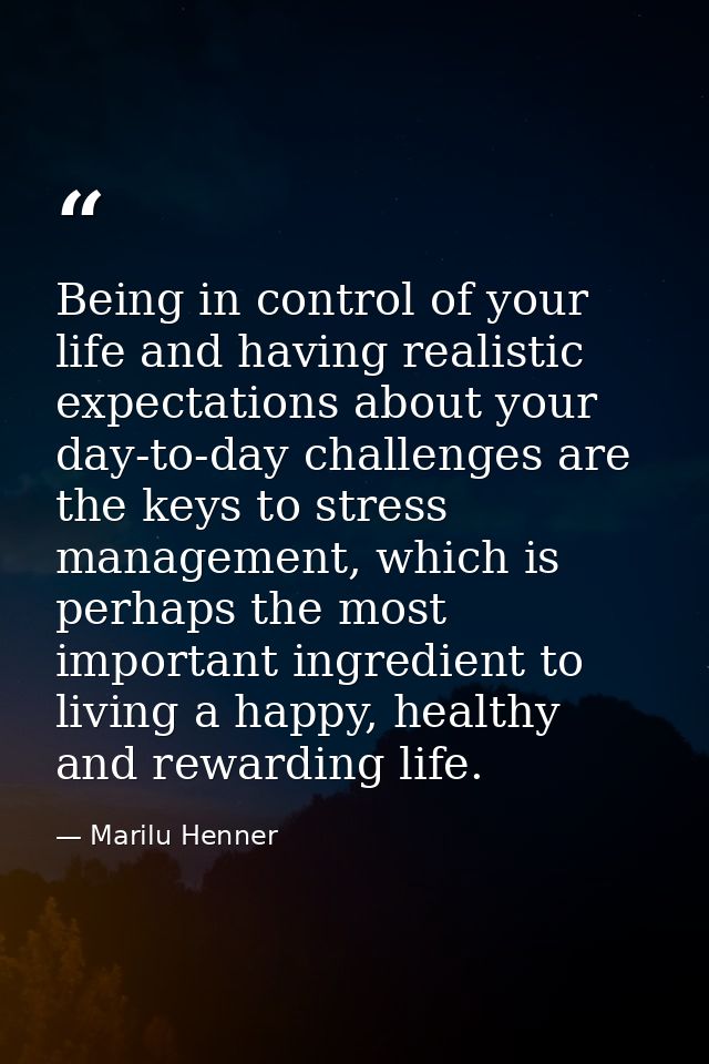 Being in control of your life and having realistic expectations about your day-to-day challenges are the keys to stress  — Marilu Henner