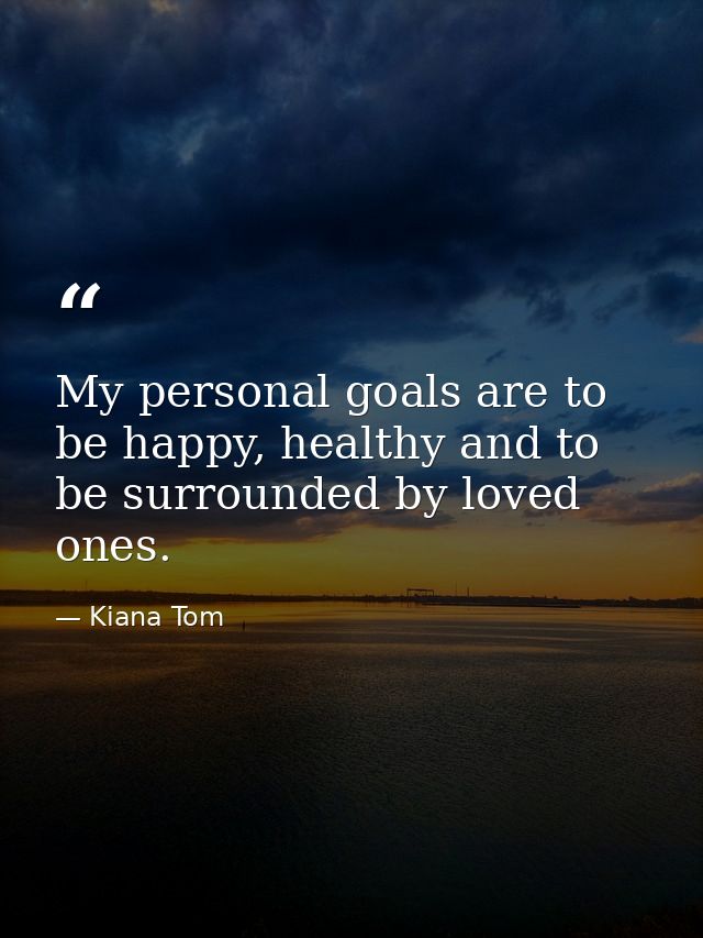 My personal goals are to be happy, healthy and to be surrounded by loved ones. — Kiana Tom