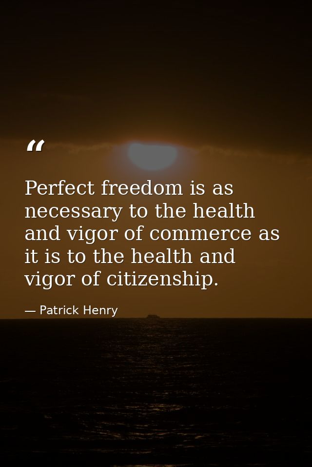 Perfect freedom is as necessary to the health and vigor of commerce as it is to the health and vigor of citizenship. — Patrick Henry