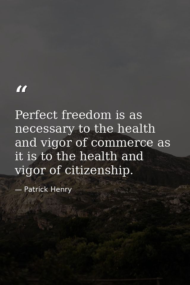 Perfect freedom is as necessary to the health and vigor of commerce as it is to the health and vigor of citizenship. — Patrick Henry