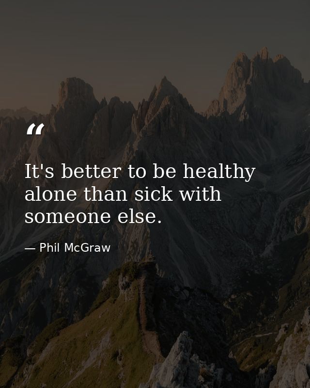 It's better to be healthy alone than sick with someone else. — Phil McGraw