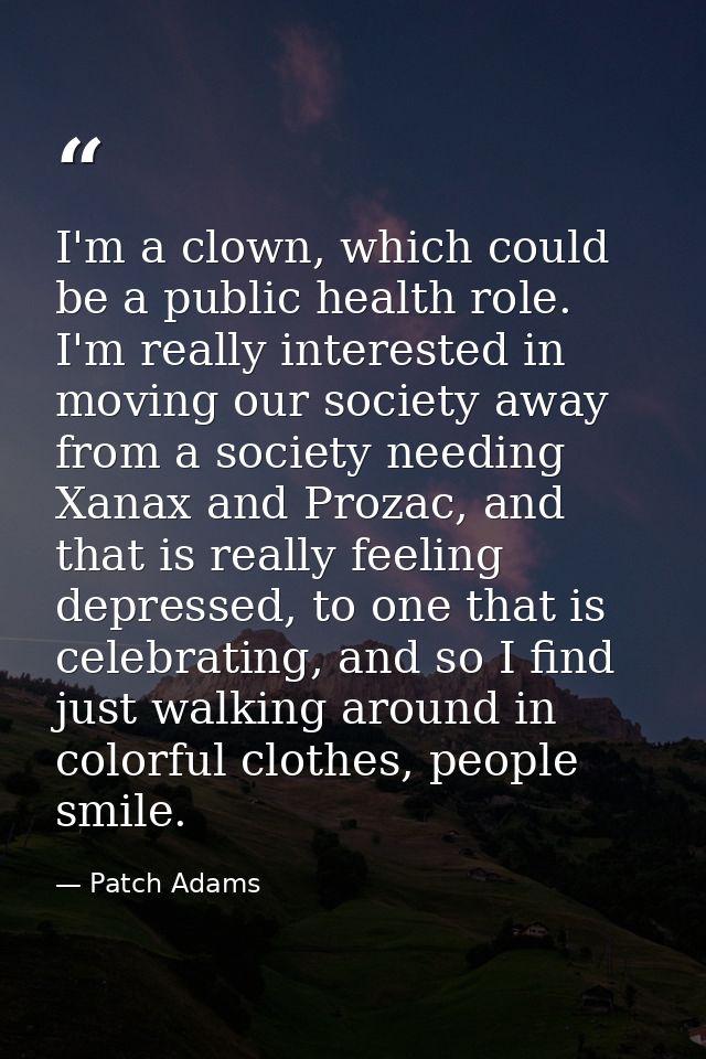 I'm a clown, which could be a public health role. I'm really interested in moving our society away from a society needin — Patch Adams