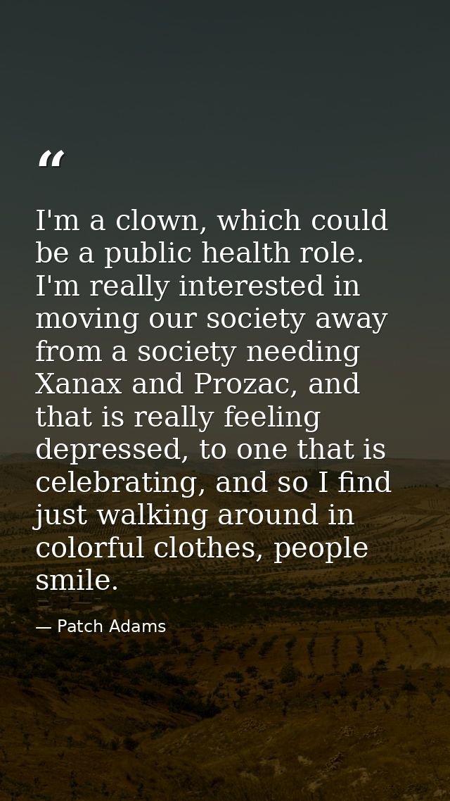 I'm a clown, which could be a public health role. I'm really interested in moving our society away from a society needin — Patch Adams