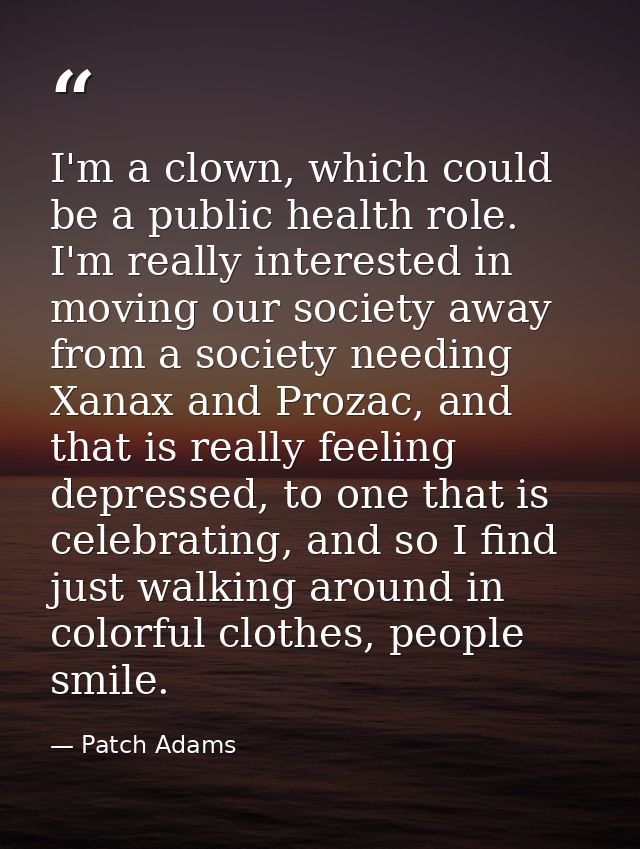 I'm a clown, which could be a public health role. I'm really interested in moving our society away from a society needin — Patch Adams