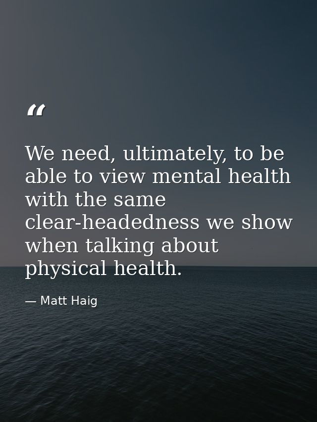We need, ultimately, to be able to view mental health with the same clear-headedness we show when talking about physical — Matt Haig