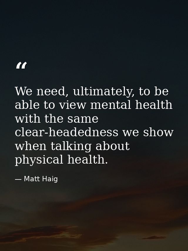 We need, ultimately, to be able to view mental health with the same clear-headedness we show when talking about physical — Matt Haig