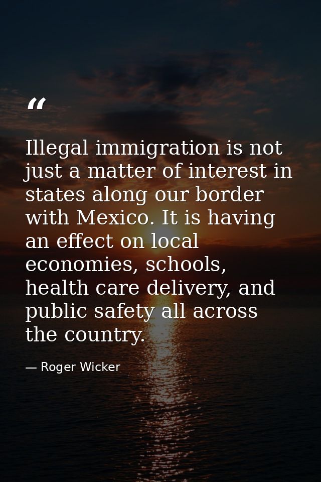Illegal immigration is not just a matter of interest in states along our border with Mexico. It is having an effect on l — Roger Wicker