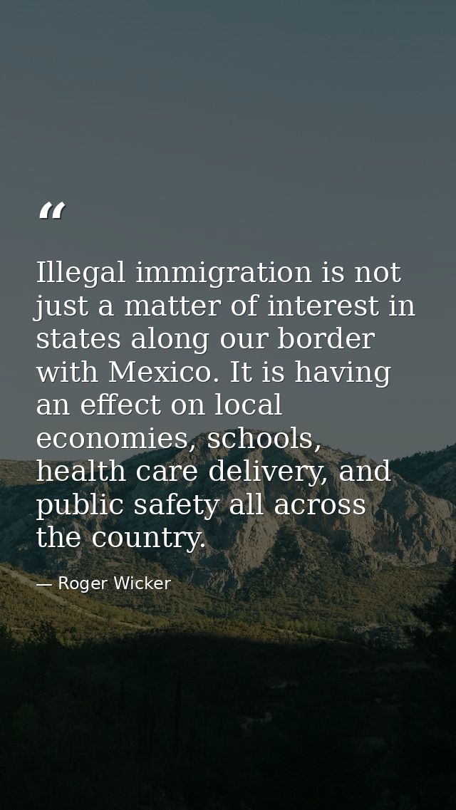 Illegal immigration is not just a matter of interest in states along our border with Mexico. It is having an effect on l — Roger Wicker