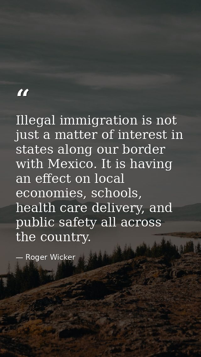 Illegal immigration is not just a matter of interest in states along our border with Mexico. It is having an effect on l — Roger Wicker