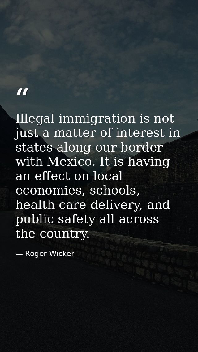 Illegal immigration is not just a matter of interest in states along our border with Mexico. It is having an effect on l — Roger Wicker