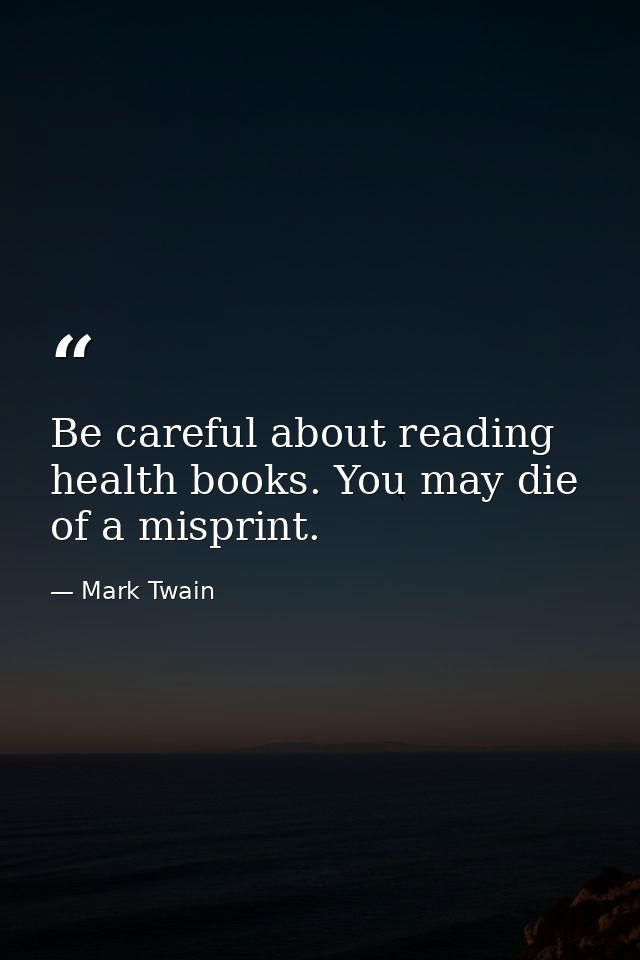 Be careful about reading health books. You may die of a misprint. — Mark Twain
