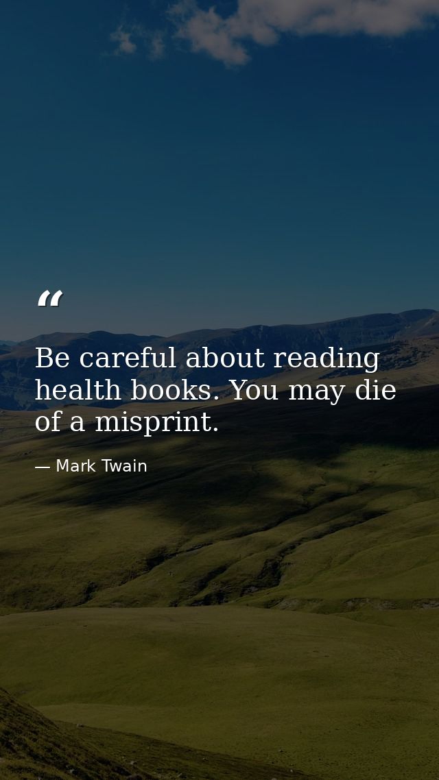 Be careful about reading health books. You may die of a misprint. — Mark Twain