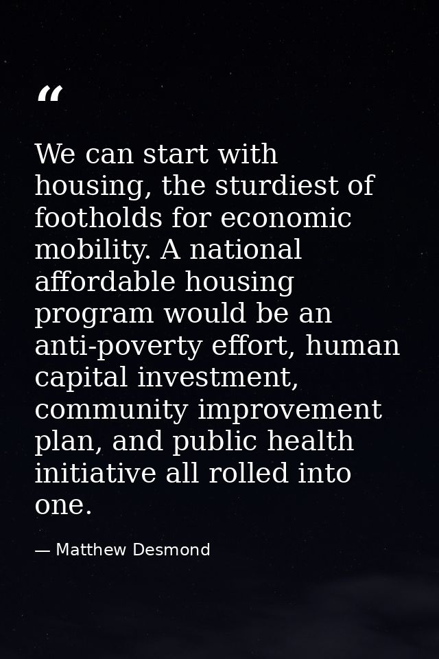 We can start with housing, the sturdiest of footholds for economic mobility. A national affordable housing program would — Matthew Desmond
