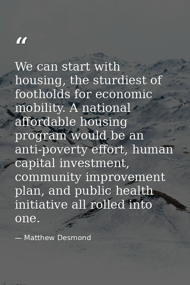 We can start with housing, the sturdiest of footholds for economic mobility. A national affordable housing program would — Matthew Desmond
