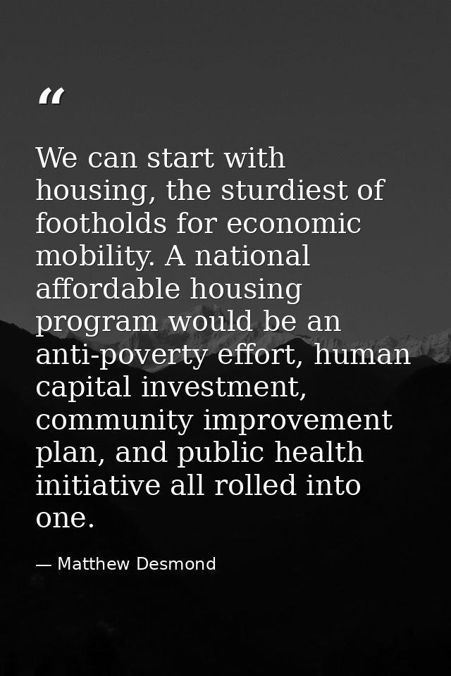 We can start with housing, the sturdiest of footholds for economic mobility. A national affordable housing program would — Matthew Desmond