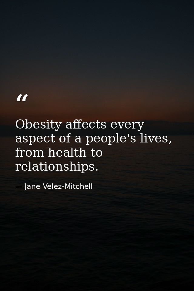 Obesity affects every aspect of a people's lives, from health to relationships. — Jane Velez-Mitchell