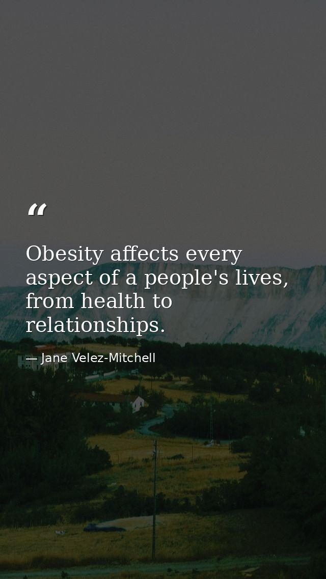 Obesity affects every aspect of a people's lives, from health to relationships. — Jane Velez-Mitchell