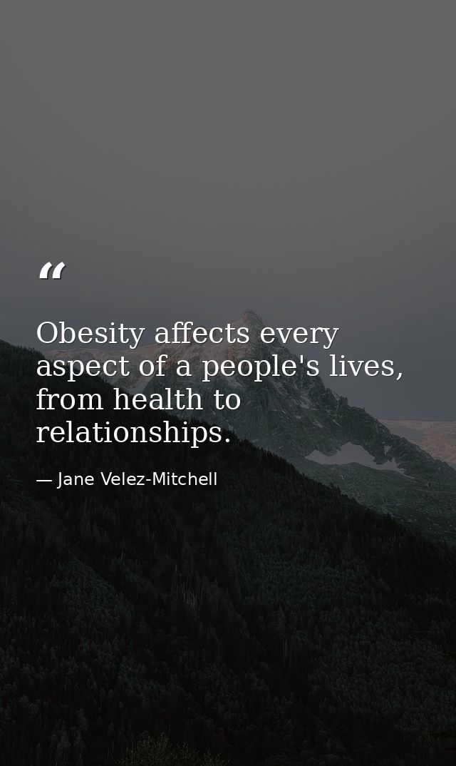 Obesity affects every aspect of a people's lives, from health to relationships. — Jane Velez-Mitchell