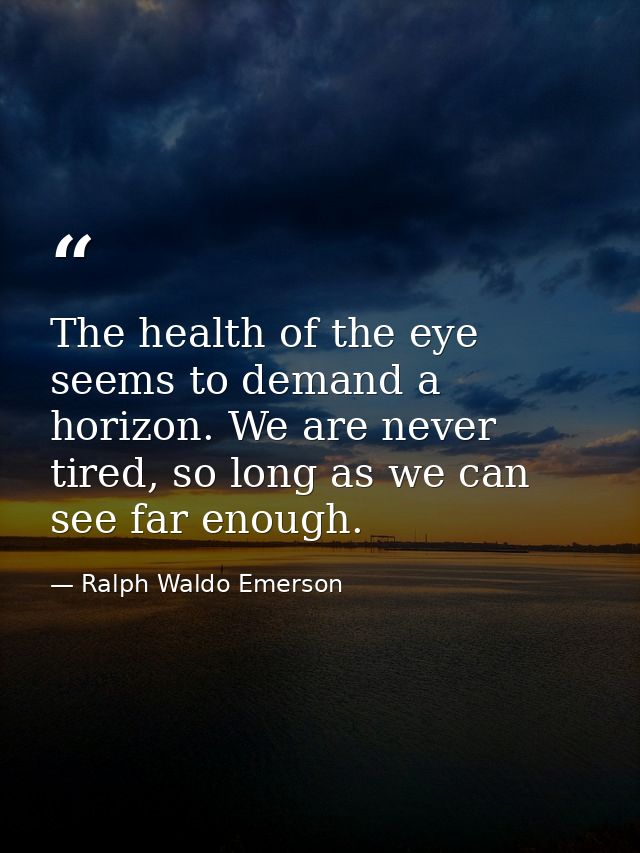 The health of the eye seems to demand a horizon. We are never tired, so long as we can see far enough. — Ralph Waldo Emerson