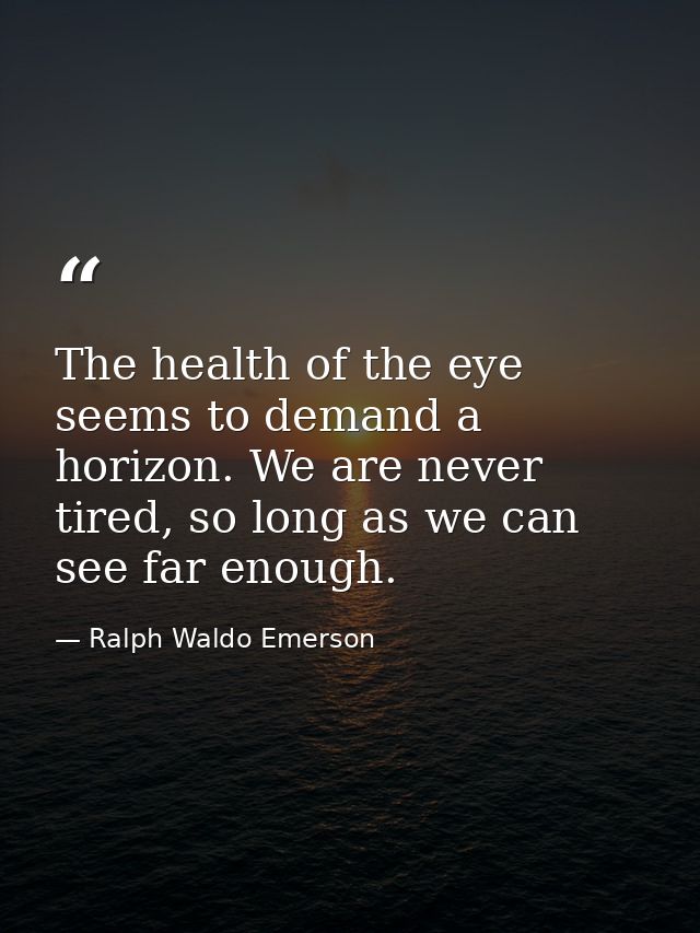 The health of the eye seems to demand a horizon. We are never tired, so long as we can see far enough. — Ralph Waldo Emerson