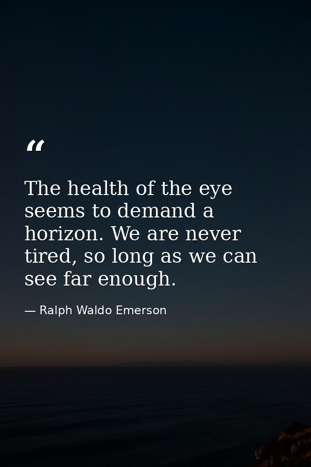 The health of the eye seems to demand a horizon. We are never tired, so long as we can see far enough. — Ralph Waldo Emerson