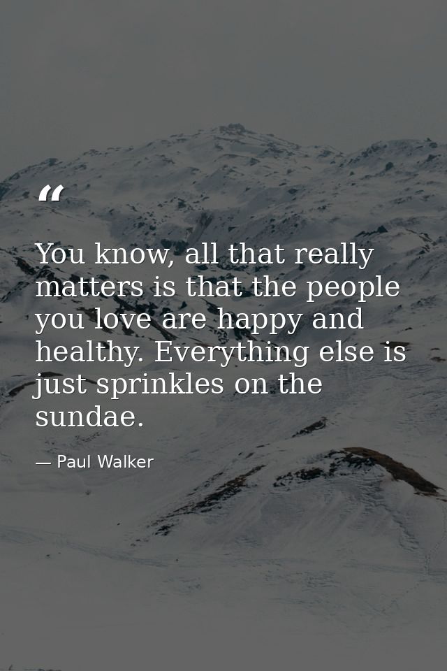 You know, all that really matters is that the people you love are happy and healthy. Everything else is just sprinkles o — Paul Walker
