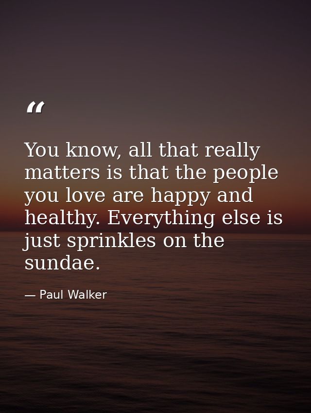 You know, all that really matters is that the people you love are happy and healthy. Everything else is just sprinkles o — Paul Walker