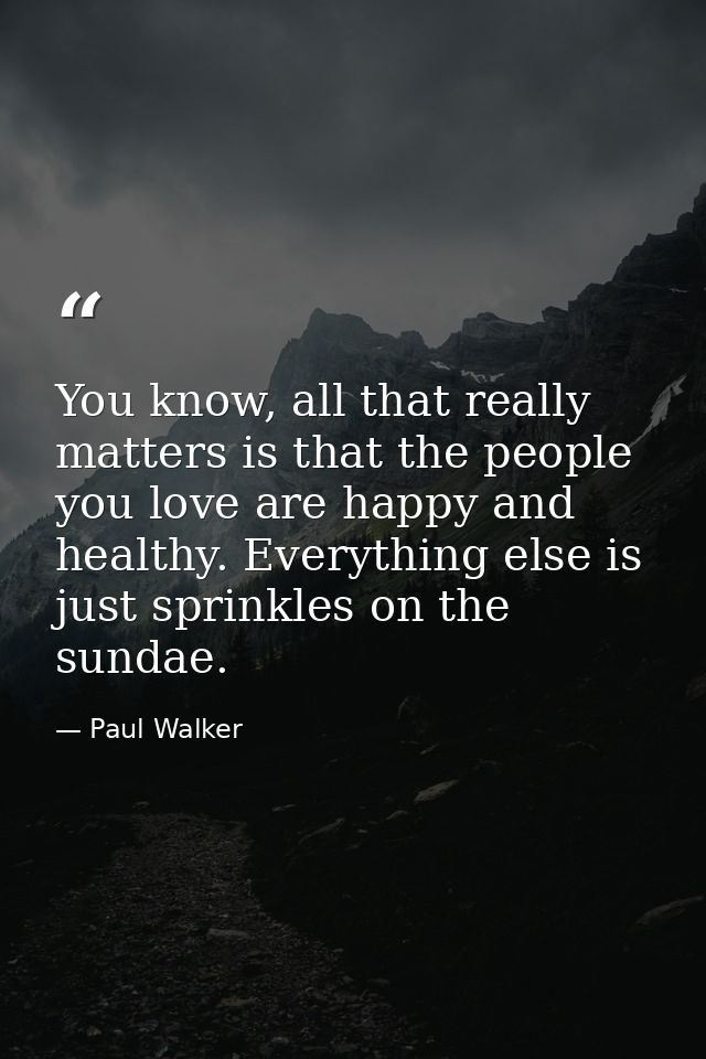 You know, all that really matters is that the people you love are happy and healthy. Everything else is just sprinkles o — Paul Walker