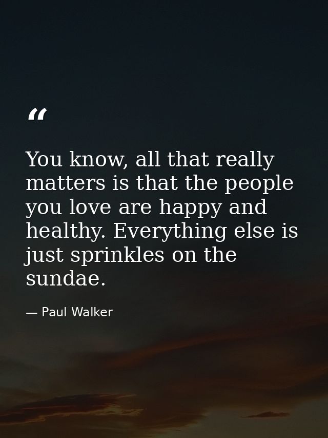 You know, all that really matters is that the people you love are happy and healthy. Everything else is just sprinkles o — Paul Walker