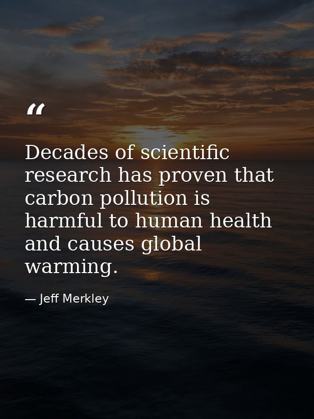 Decades of scientific research has proven that carbon pollution is harmful to human health and causes global warming. — Jeff Merkley