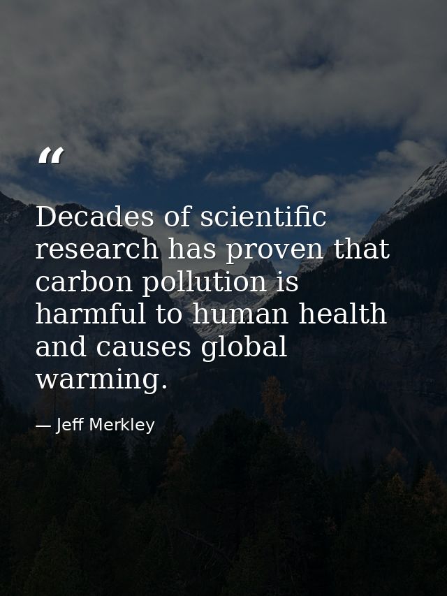 Decades of scientific research has proven that carbon pollution is harmful to human health and causes global warming. — Jeff Merkley