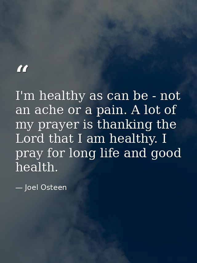 I'm healthy as can be - not an ache or a pain. A lot of my prayer is thanking the Lord that I am healthy. I pray for lon — Joel Osteen