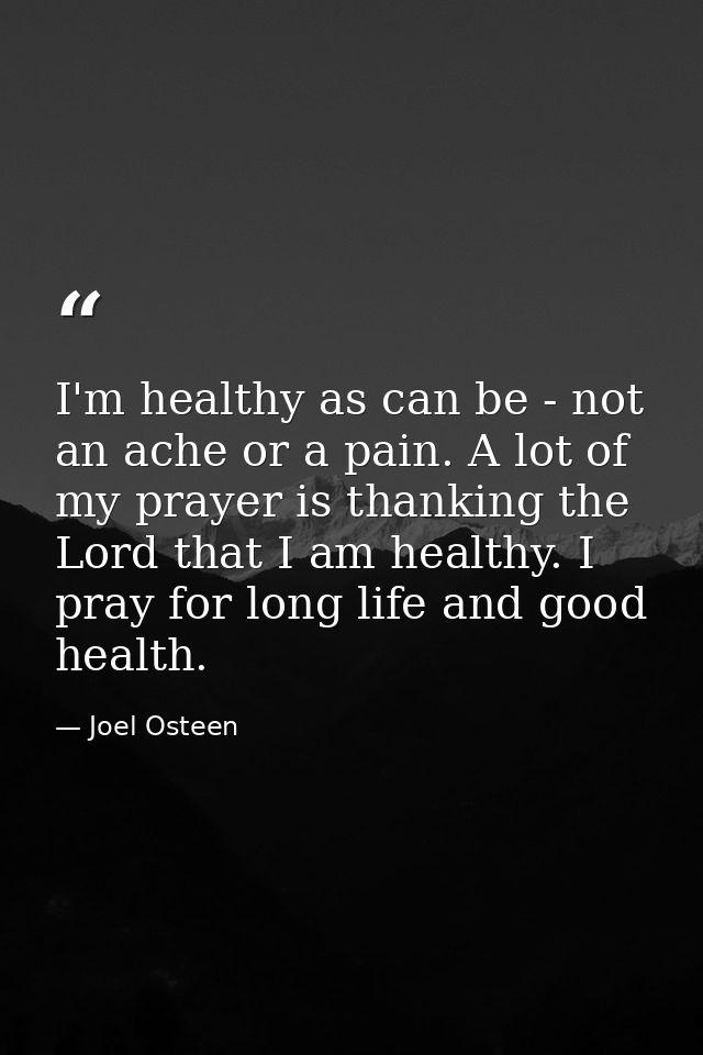 I'm healthy as can be - not an ache or a pain. A lot of my prayer is thanking the Lord that I am healthy. I pray for lon — Joel Osteen