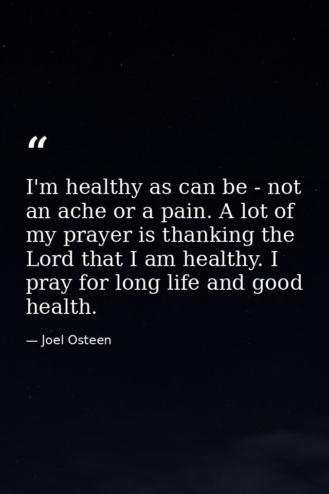 I'm healthy as can be - not an ache or a pain. A lot of my prayer is thanking the Lord that I am healthy. I pray for lon — Joel Osteen