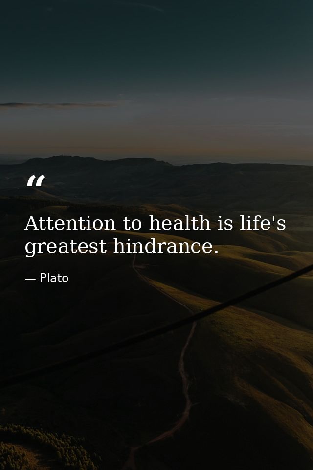 Attention to health is life's greatest hindrance. — Plato